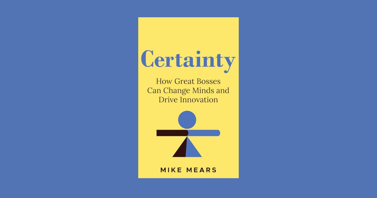 Interview with Mike Mears, Author of Certainty: How Great Bosses Can Change Minds and Drive Innovation