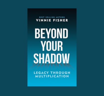 Interview with Vinnie Fisher, Author of Beyond Your Shadow: Legacy Through Multiplication